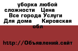 уборка любой сложности › Цена ­ 250 - Все города Услуги » Для дома   . Кировская обл.